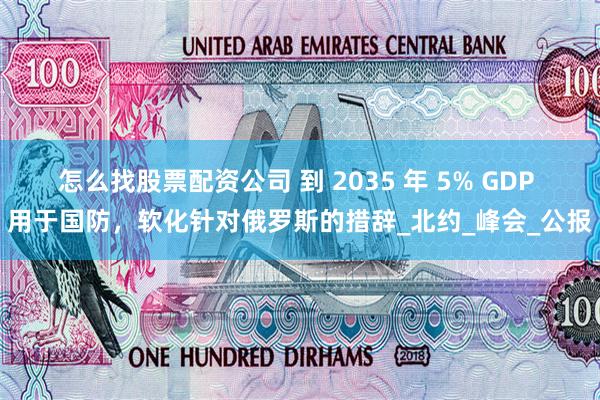 怎么找股票配资公司 到 2035 年 5% GDP 用于国防，软化针对俄罗斯的措辞_北约_峰会_公报