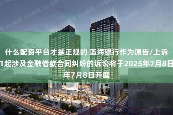 什么配资平台才是正规的 蓝海银行作为原告/上诉人的1起涉及金融借款合同纠纷的诉讼将于2025年7月8日开庭