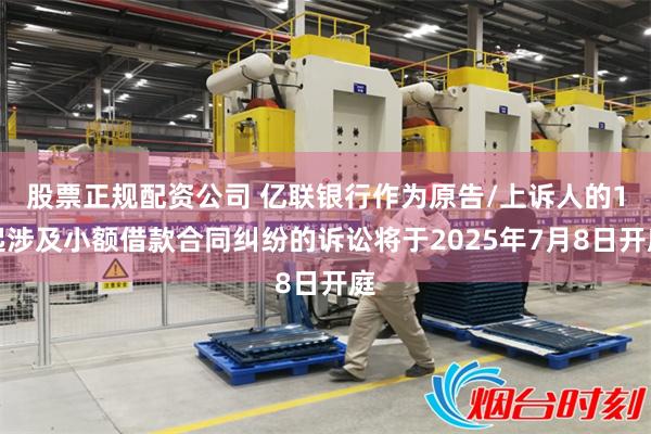 股票正规配资公司 亿联银行作为原告/上诉人的1起涉及小额借款合同纠纷的诉讼将于2025年7月8日开庭