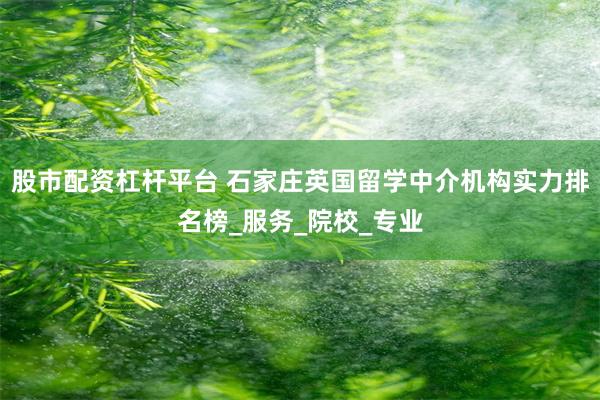 股市配资杠杆平台 石家庄英国留学中介机构实力排名榜_服务_院校_专业