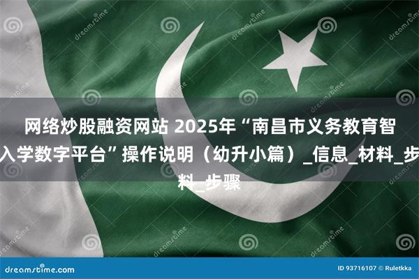 网络炒股融资网站 2025年“南昌市义务教育智慧入学数字平台”操作说明（幼升小篇）_信息_材料_步骤