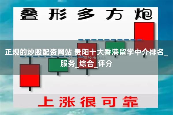正规的炒股配资网站 贵阳十大香港留学中介排名_服务_综合_评分