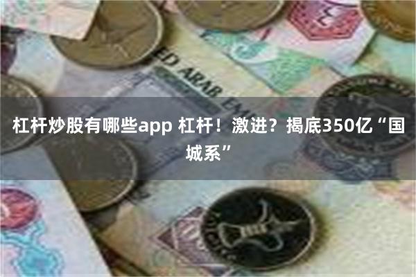 杠杆炒股有哪些app 杠杆！激进？揭底350亿“国城系”