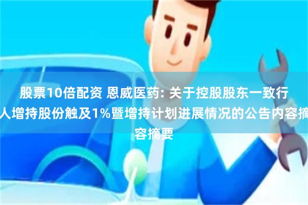 股票10倍配资 恩威医药: 关于控股股东一致行动人增持股份触及1%暨增持计划进展情况的公告内容摘要