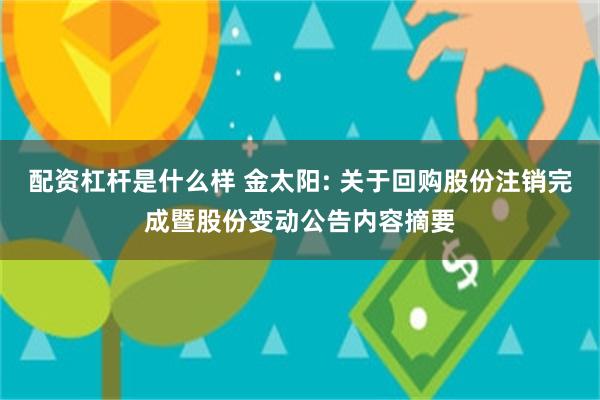 配资杠杆是什么样 金太阳: 关于回购股份注销完成暨股份变动公告内容摘要
