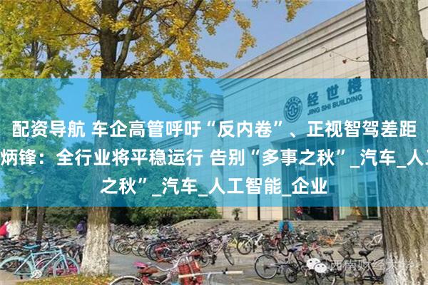 配资导航 车企高管呼吁“反内卷”、正视智驾差距！ 中汽协付炳锋：全行业将平稳运行 告别“多事之秋”_汽车_人工智能_企业