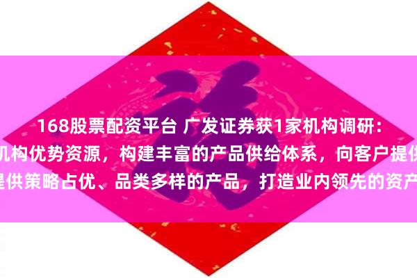 168股票配资平台 广发证券获1家机构调研：公司统筹旗下资产管理机构优势资源，构建丰富的产品供给体系，向客户提供策略占优、品类多样的产品，打造业内领先的资产管理品牌（附调研问答）