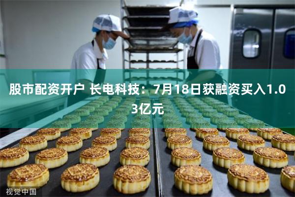 股市配资开户 长电科技：7月18日获融资买入1.03亿元