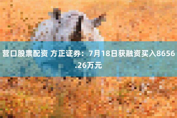 营口股票配资 方正证券：7月18日获融资买入8656.26万元