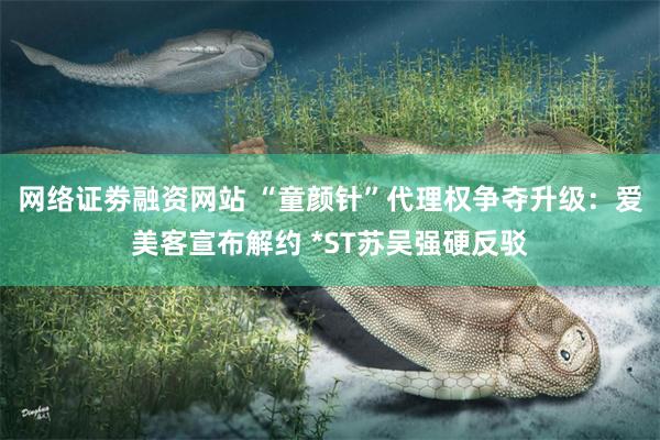 网络证劵融资网站 “童颜针”代理权争夺升级：爱美客宣布解约 *ST苏吴强硬反驳
