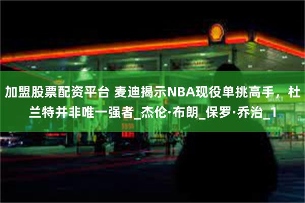 加盟股票配资平台 麦迪揭示NBA现役单挑高手，杜兰特并非唯一强者_杰伦·布朗_保罗·乔治_1