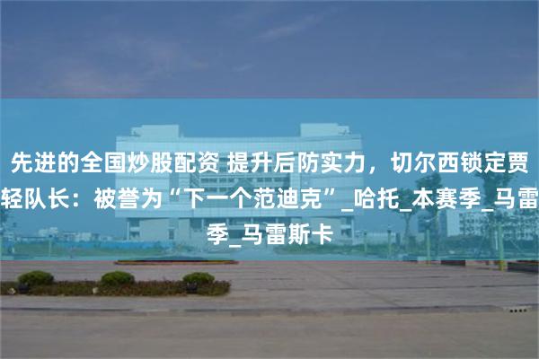 先进的全国炒股配资 提升后防实力，切尔西锁定贾府年轻队长：被誉为“下一个范迪克”_哈托_本赛季_马雷斯卡