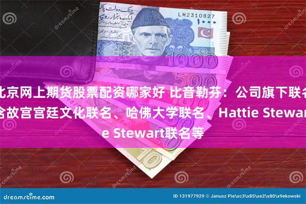 北京网上期货股票配资哪家好 比音勒芬：公司旗下联名产品包含故宫宫廷文化联名、哈佛大学联名、Hattie Stewart联名等