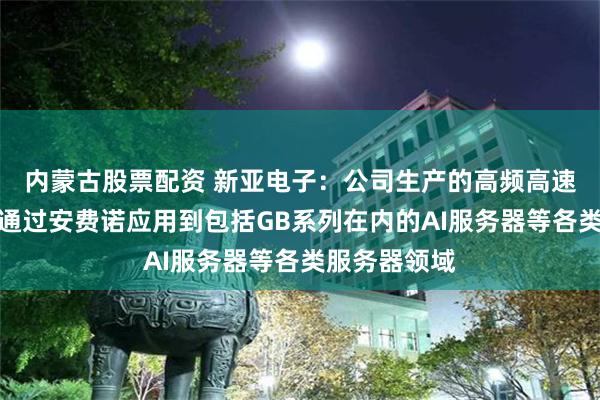 内蒙古股票配资 新亚电子：公司生产的高频高速铜缆连接线通过安费诺应用到包括GB系列在内的AI服务器等各类服务器领域
