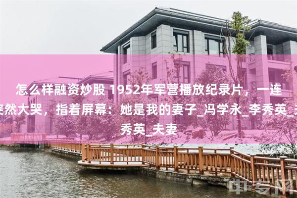 怎么样融资炒股 1952年军营播放纪录片，一连长突然大哭，指着屏幕：她是我的妻子_冯学永_李秀英_夫妻