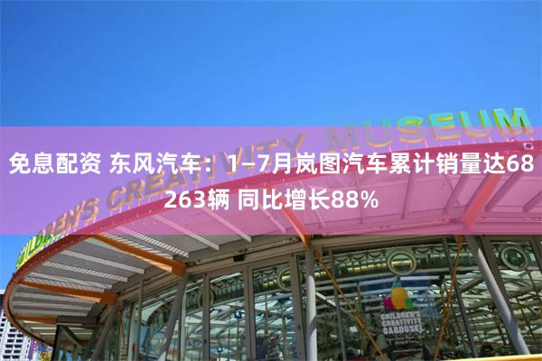 免息配资 东风汽车：1—7月岚图汽车累计销量达68263辆 同比增长88%