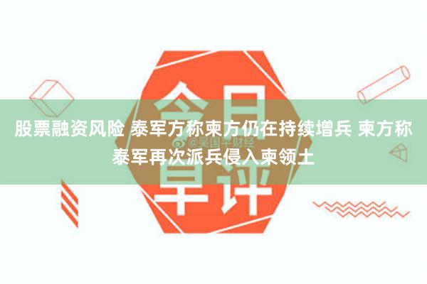 股票融资风险 泰军方称柬方仍在持续增兵 柬方称泰军再次派兵侵入柬领土
