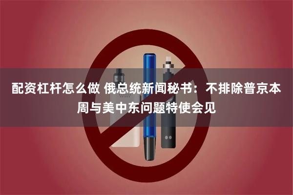 配资杠杆怎么做 俄总统新闻秘书：不排除普京本周与美中东问题特使会见