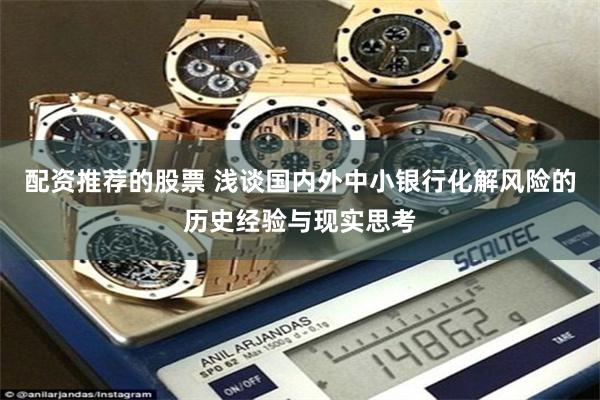 配资推荐的股票 浅谈国内外中小银行化解风险的历史经验与现实思考