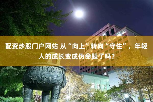 配资炒股门户网站 从“向上”转向“守住”，年轻人的成长变成伪命题了吗？