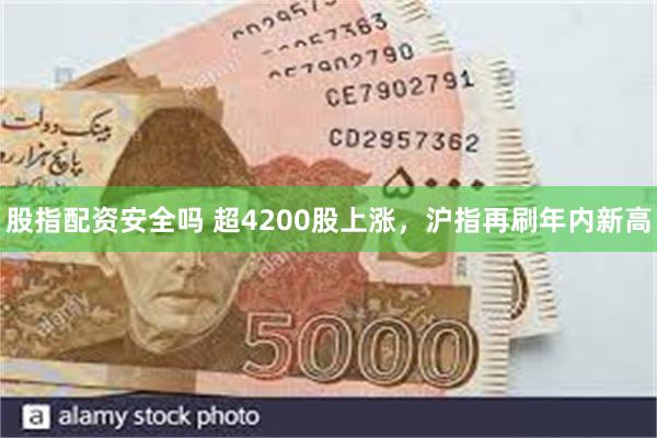股指配资安全吗 超4200股上涨，沪指再刷年内新高