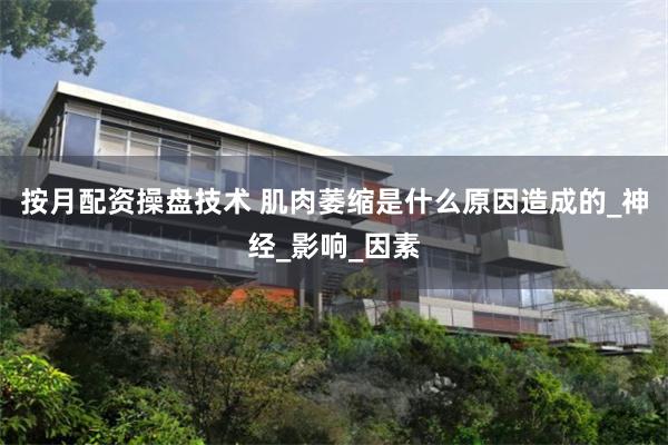 按月配资操盘技术 肌肉萎缩是什么原因造成的_神经_影响_因素