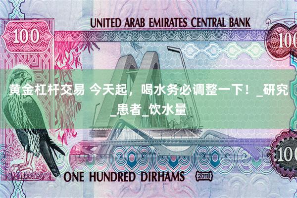 黄金杠杆交易 今天起，喝水务必调整一下！_研究_患者_饮水量