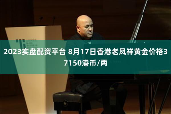 2023实盘配资平台 8月17日香港老凤祥黄金价格37150港币/两