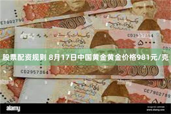 股票配资规则 8月17日中国黄金黄金价格981元/克
