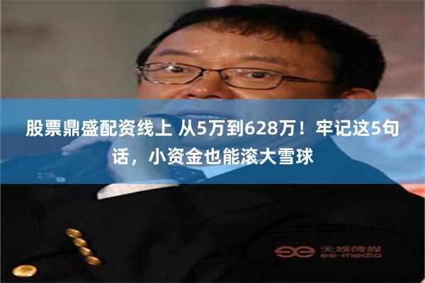 股票鼎盛配资线上 从5万到628万!牢记这5句话,小资金也能滚大雪球