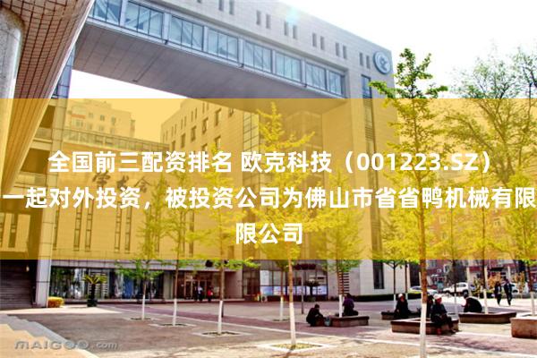 全国前三配资排名 欧克科技（001223.SZ）新增一起对外投资，被投资公司为佛山市省省鸭机械有限公司