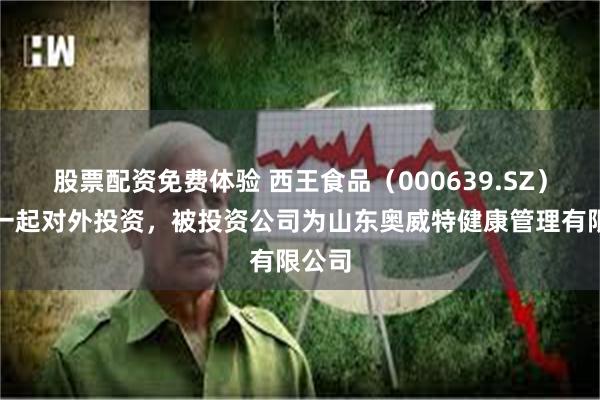 股票配资免费体验 西王食品（000639.SZ）新增一起对外投资，被投资公司为山东奥威特健康管理有限公司