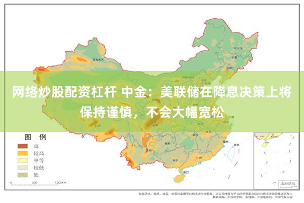 网络炒股配资杠杆 中金：美联储在降息决策上将保持谨慎，不会大幅宽松