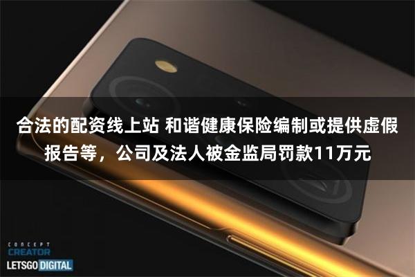 合法的配资线上站 和谐健康保险编制或提供虚假报告等，公司及法人被金监局罚款11万元