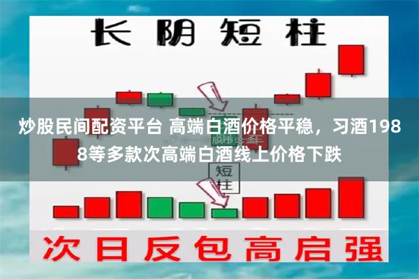 炒股民间配资平台 高端白酒价格平稳，习酒1988等多款次高端白酒线上价格下跌