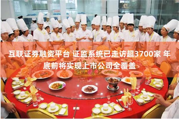 互联证劵融资平台 证监系统已走访超3700家 年底前将实现上市公司全覆盖