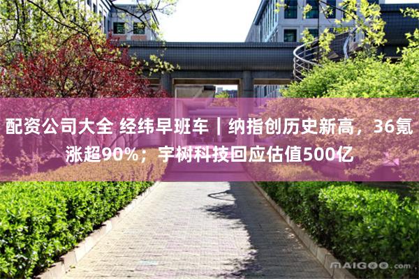 配资公司大全 经纬早班车｜纳指创历史新高，36氪涨超90%；宇树科技回应估值500亿