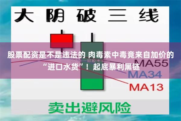 股票配资是不是违法的 肉毒素中毒竟来自加价的“进口水货”！起底暴利黑链