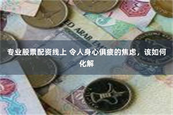 专业股票配资线上 令人身心俱疲的焦虑，该如何化解