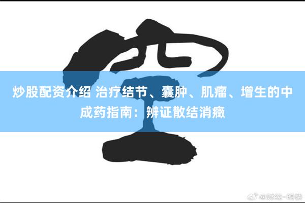 炒股配资介绍 治疗结节、囊肿、肌瘤、增生的中成药指南：辨证散结消癥