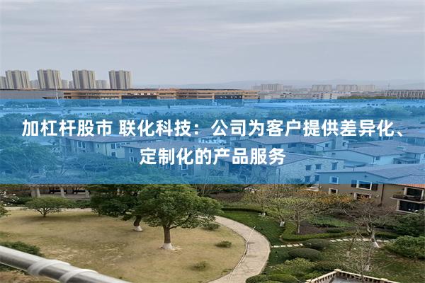 加杠杆股市 联化科技：公司为客户提供差异化、定制化的产品服务