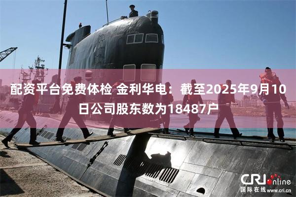 配资平台免费体检 金利华电：截至2025年9月10日公司股东数为18487户