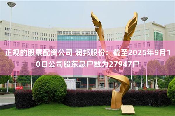 正规的股票配资公司 润邦股份：截至2025年9月10日公司股东总户数为27947户