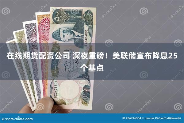 在线期货配资公司 深夜重磅！美联储宣布降息25个基点