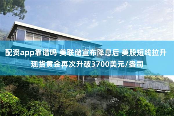 配资app靠谱吗 美联储宣布降息后 美股短线拉升 现货黄金再次升破3700美元/盎司