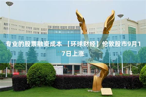 专业的股票融资成本 【环球财经】伦敦股市9月17日上涨