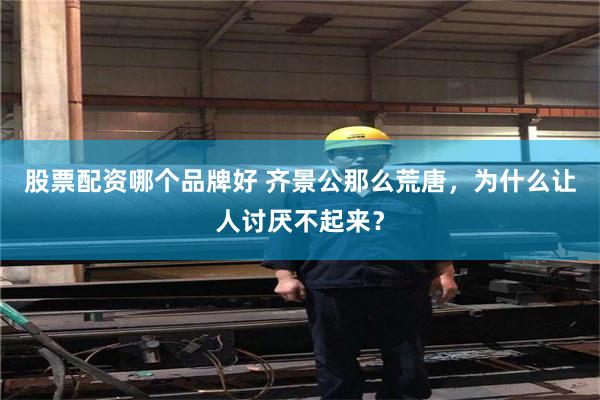 股票配资哪个品牌好 齐景公那么荒唐，为什么让人讨厌不起来？