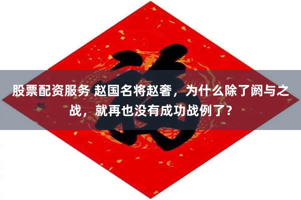 股票配资服务 赵国名将赵奢，为什么除了阏与之战，就再也没有成功战例了？