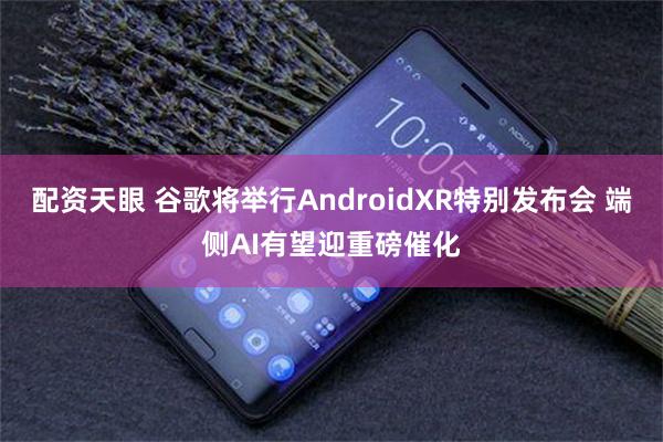 配资天眼 谷歌将举行AndroidXR特别发布会 端侧AI有望迎重磅催化
