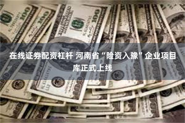 在线证劵配资杠杆 河南省“险资入豫”企业项目库正式上线